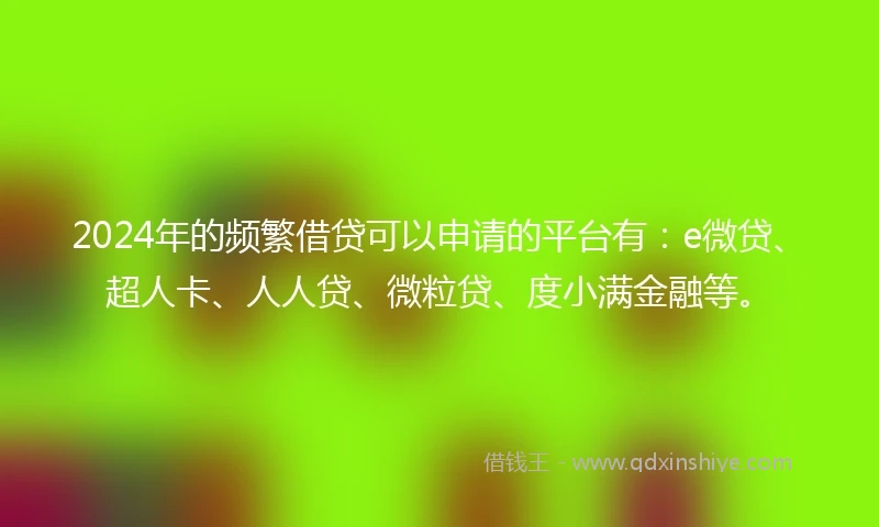 2024年的频繁借贷可以申请的平台有：e微贷、超人卡、人人贷、微粒贷、度小满金融等。