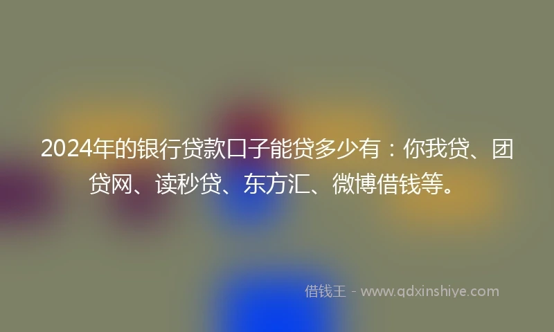 2024年的银行贷款口子能贷多少有：你我贷、团贷网、读秒贷、东方汇、微博借钱等。