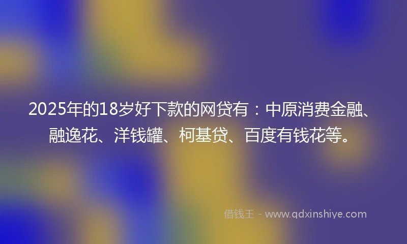 2025年的18岁好下款的网贷有：中原消费金融、融逸花、洋钱罐、柯基贷、百度有钱花等。