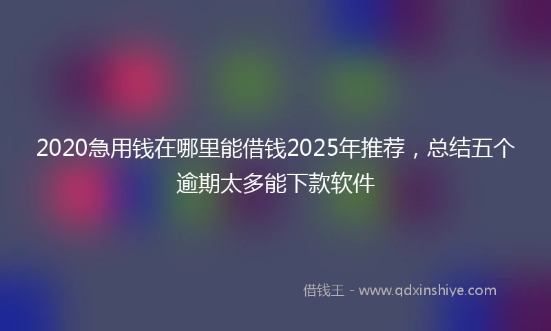 2020急用钱在哪里能借钱2025年推荐，总结五个逾期太多能下款软件
