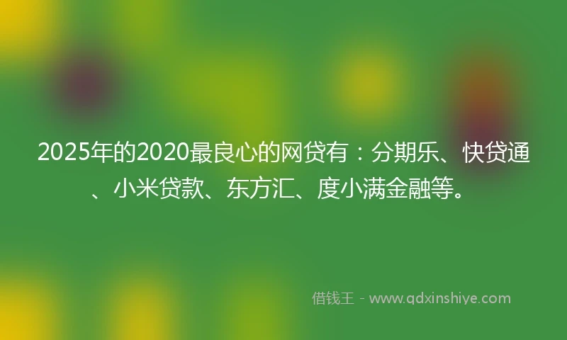 2025年的2020最良心的网贷有：分期乐、快贷通、小米贷款、东方汇、度小满金融等。