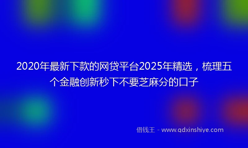 2020年最新下款的网贷平台2025年精选，梳理五个金融创新秒下不要芝麻分的口子
