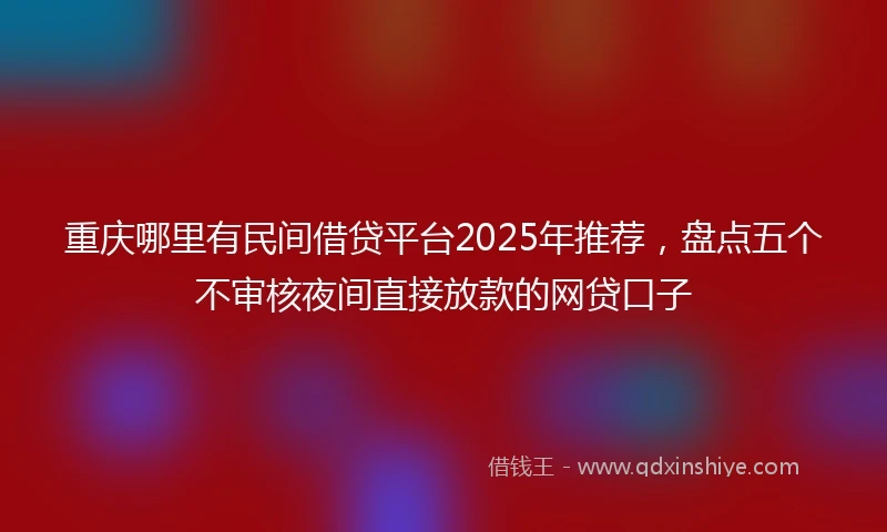 重庆哪里有民间借贷平台2025年推荐，盘点五个不审核夜间直接放款的网贷口子