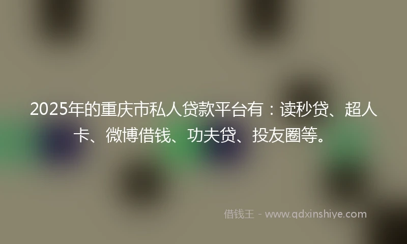 2025年的重庆市私人贷款平台有：读秒贷、超人卡、微博借钱、功夫贷、投友圈等。
