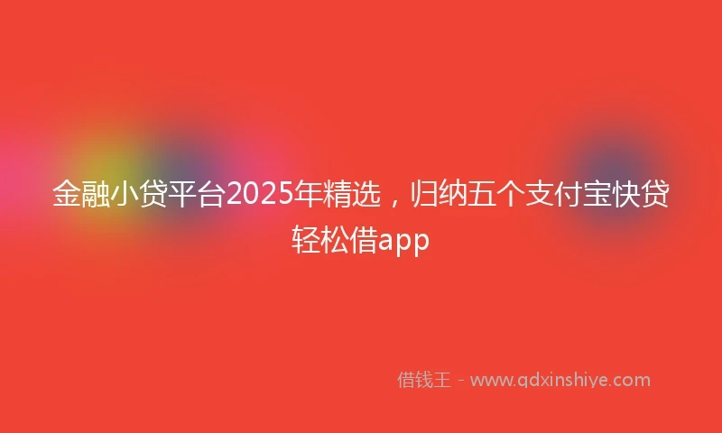 金融小贷平台2025年精选，归纳五个支付宝快贷轻松借app