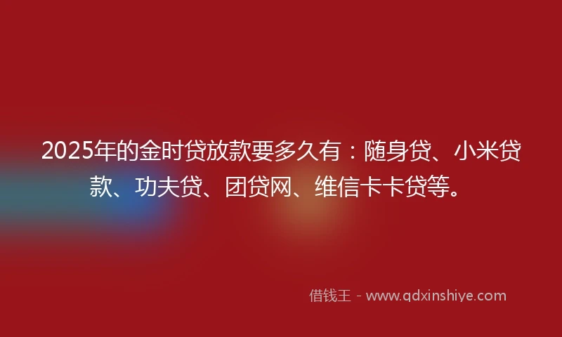 2025年的金时贷放款要多久有：随身贷、小米贷款、功夫贷、团贷网、维信卡卡贷等。