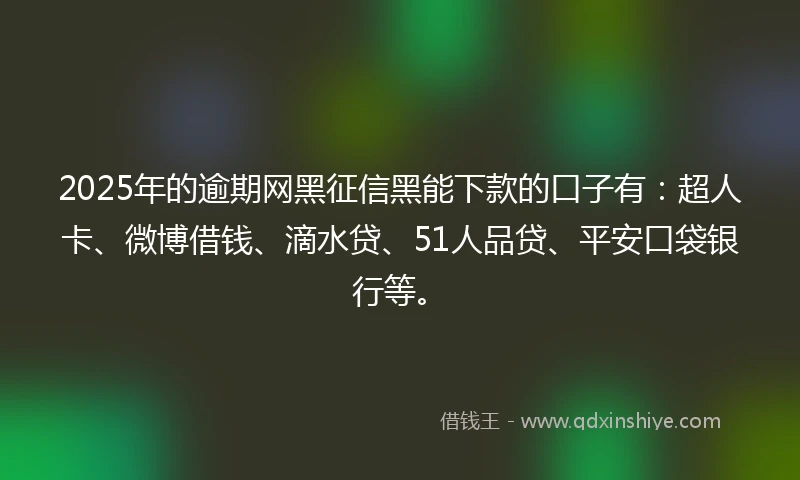 2025年的逾期网黑征信黑能下款的口子有：超人卡、微博借钱、滴水贷、51人品贷、平安口袋银行等。