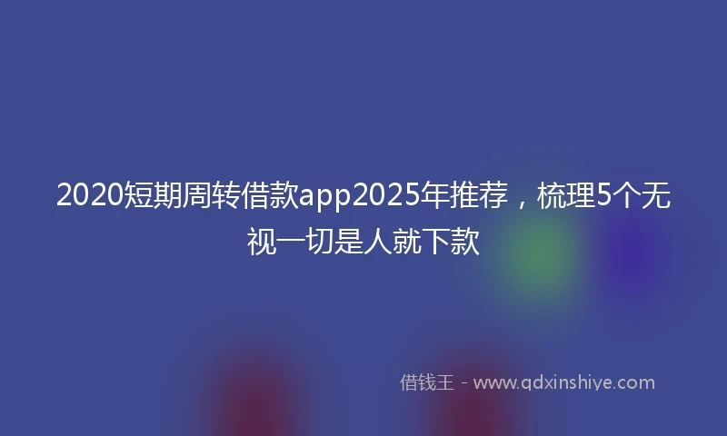 2020短期周转借款app2025年推荐，梳理5个无视一切是人就下款