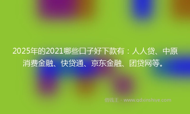 2025年的2021哪些口子好下款有：人人贷、中原消费金融、快贷通、京东金融、团贷网等。
