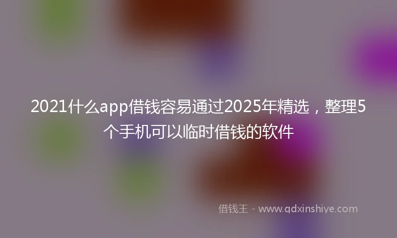 2021什么app借钱容易通过2025年精选，整理5个手机可以临时借钱的软件