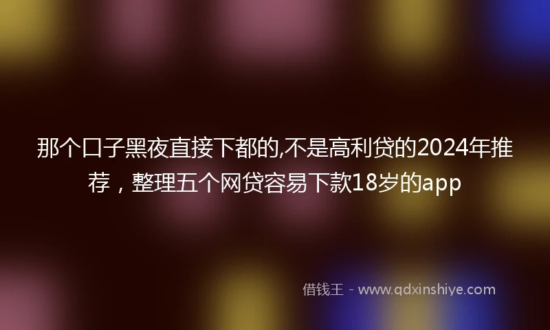 那个口子黑夜直接下都的,不是高利贷的2024年推荐，整理五个网贷容易下款18岁的app