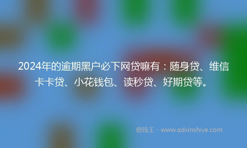 2024年的逾期黑户必下网贷嘛有：随身贷、维信卡卡贷、小花钱包、读秒贷、好期贷等。