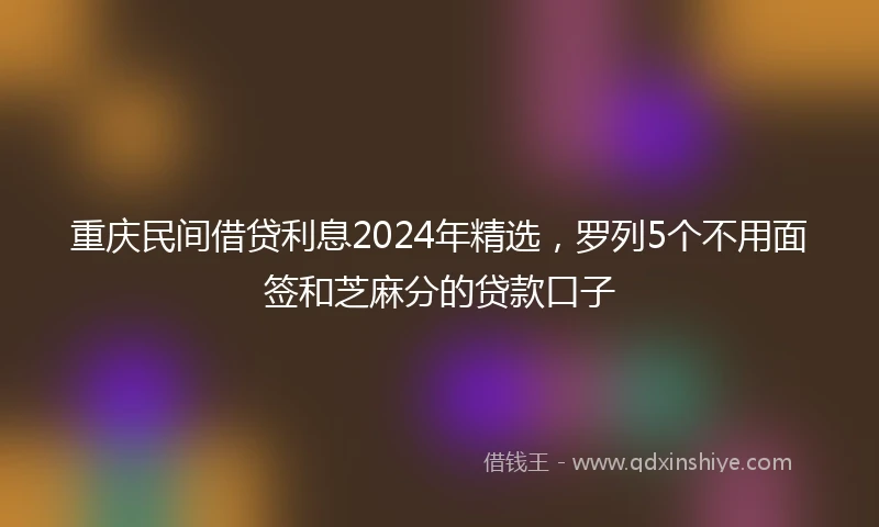 重庆民间借贷利息2024年精选，罗列5个不用面签和芝麻分的贷款口子