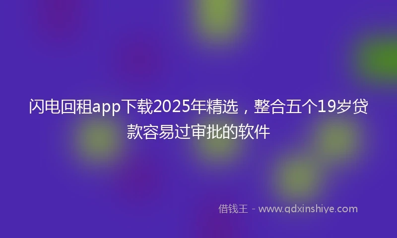 闪电回租app下载2025年精选，整合五个19岁贷款容易过审批的软件