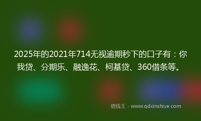 2025年的2021年714无视逾期秒下的口子有：你我贷、分期乐、融逸花、柯基贷、360借条等。