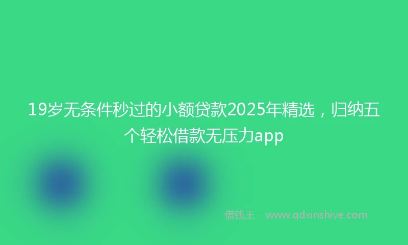 19岁无条件秒过的小额贷款2025年精选，归纳五个轻松借款无压力app