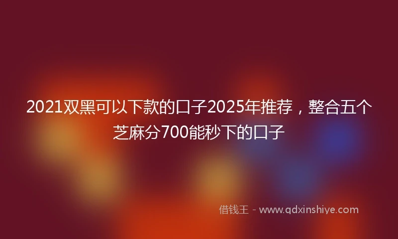 2021双黑可以下款的口子2025年推荐，整合五个芝麻分700能秒下的口子