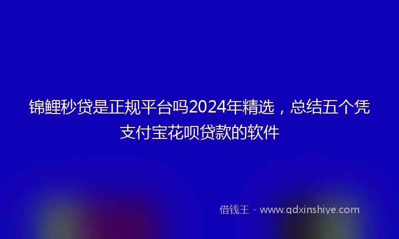 锦鲤秒贷是正规平台吗2024年精选，总结五个凭支付宝花呗贷款的软件
