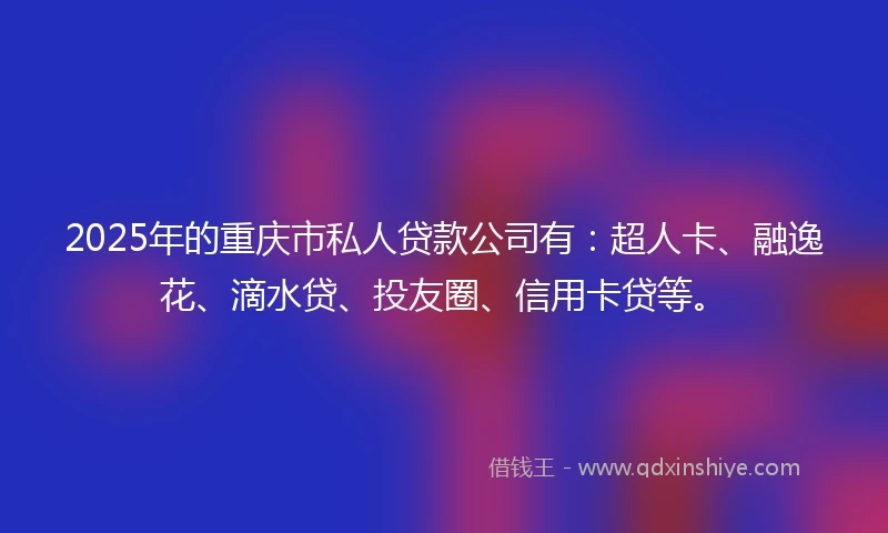 2025年的重庆市私人贷款公司有：超人卡、融逸花、滴水贷、投友圈、信用卡贷等。