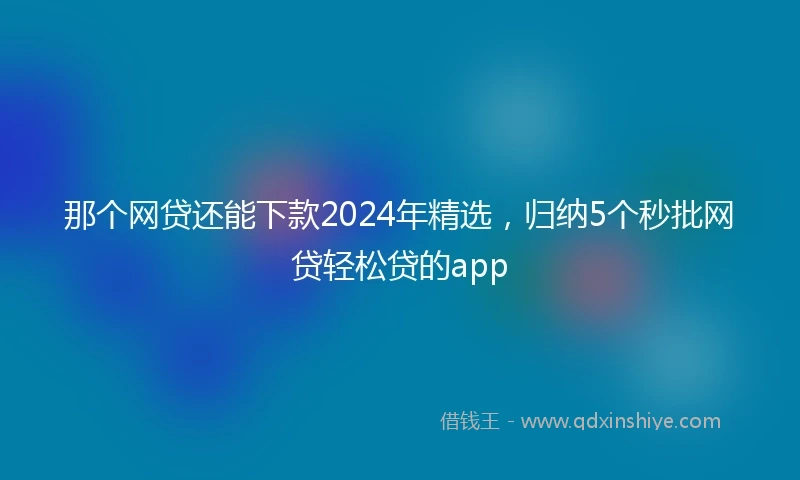那个网贷还能下款2024年精选，归纳5个秒批网贷轻松贷的app