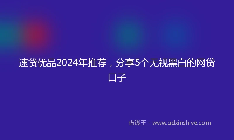 速贷优品2024年推荐，分享5个无视黑白的网贷口子