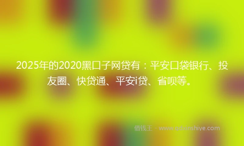 2025年的2020黑口子网贷有：平安口袋银行、投友圈、快贷通、平安i贷、省呗等。