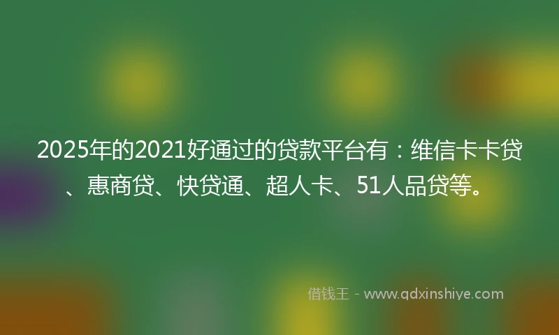 2025年的2021好通过的贷款平台有：维信卡卡贷、惠商贷、快贷通、超人卡、51人品贷等。