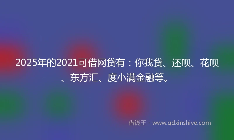 2025年的2021可借网贷有：你我贷、还呗、花呗、东方汇、度小满金融等。