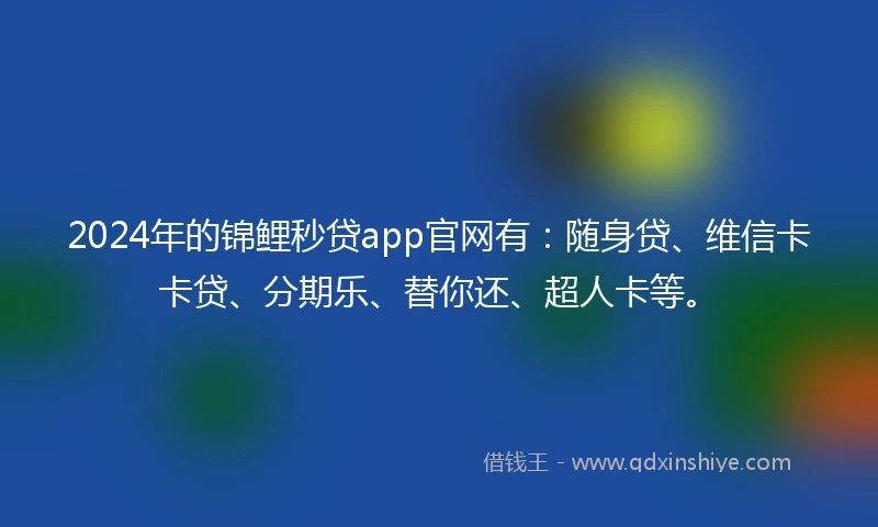 2024年的锦鲤秒贷app官网有：随身贷、维信卡卡贷、分期乐、替你还、超人卡等。