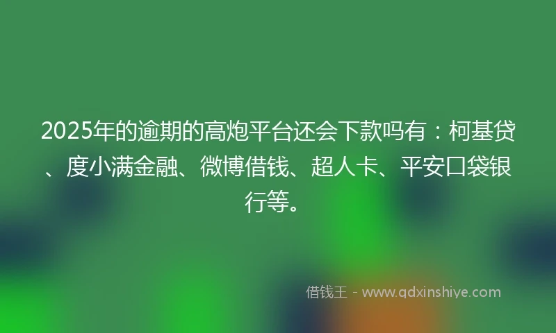 2025年的逾期的高炮平台还会下款吗有：柯基贷、度小满金融、微博借钱、超人卡、平安口袋银行等。