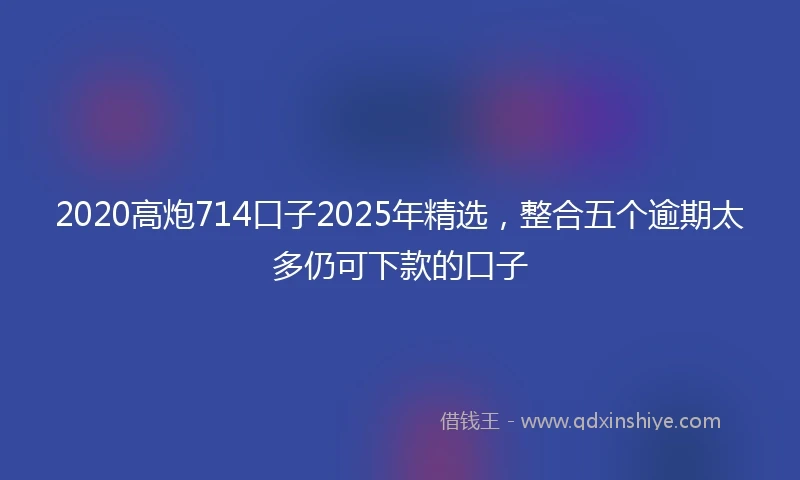 2020高炮714口子2025年精选，整合五个逾期太多仍可下款的口子