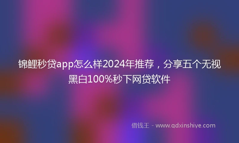 锦鲤秒贷app怎么样2024年推荐，分享五个无视黑白100%秒下网贷软件