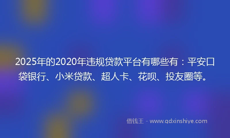 2025年的2020年违规贷款平台有哪些有：平安口袋银行、小米贷款、超人卡、花呗、投友圈等。