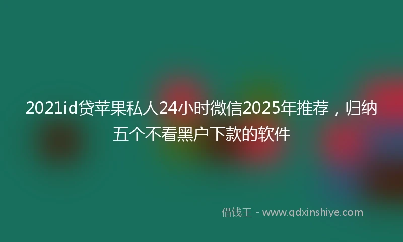 2021id贷苹果私人24小时微信2025年推荐，归纳五个不看黑户下款的软件