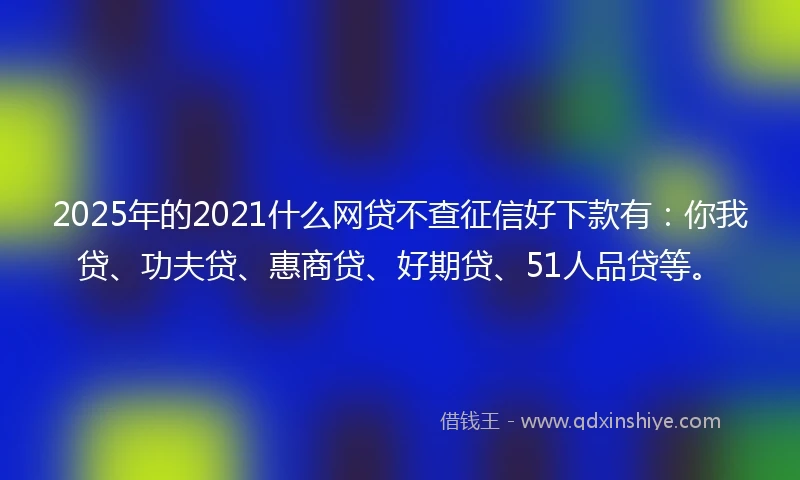 2025年的2021什么网贷不查征信好下款有：你我贷、功夫贷、惠商贷、好期贷、51人品贷等。