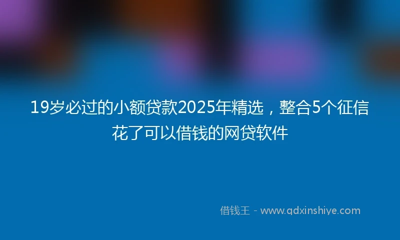 19岁必过的小额贷款2025年精选，整合5个征信花了可以借钱的网贷软件