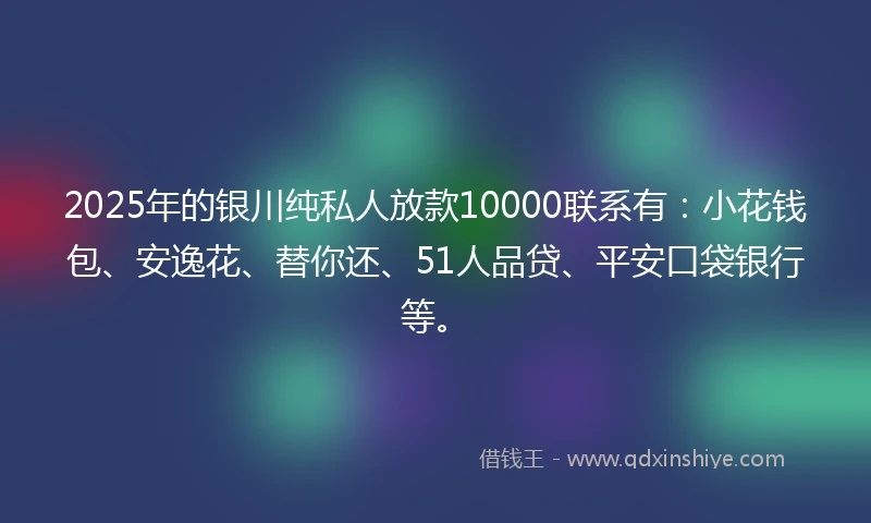 2025年的银川纯私人放款10000联系有：小花钱包、安逸花、替你还、51人品贷、平安口袋银行等。
