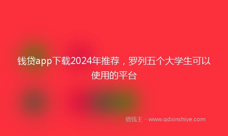 钱贷app下载2024年推荐，罗列五个大学生可以使用的平台