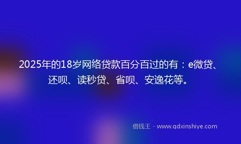 2025年的18岁网络贷款百分百过的有：e微贷、还呗、读秒贷、省呗、安逸花等。