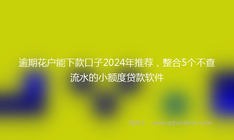逾期花户能下款口子2024年推荐，整合5个不查流水的小额度贷款软件