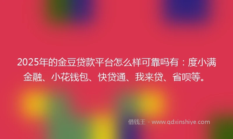 2025年的金豆贷款平台怎么样可靠吗有：度小满金融、小花钱包、快贷通、我来贷、省呗等。