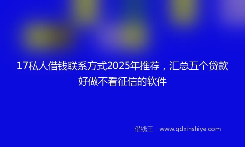 17私人借钱联系方式2025年推荐，汇总五个贷款好做不看征信的软件