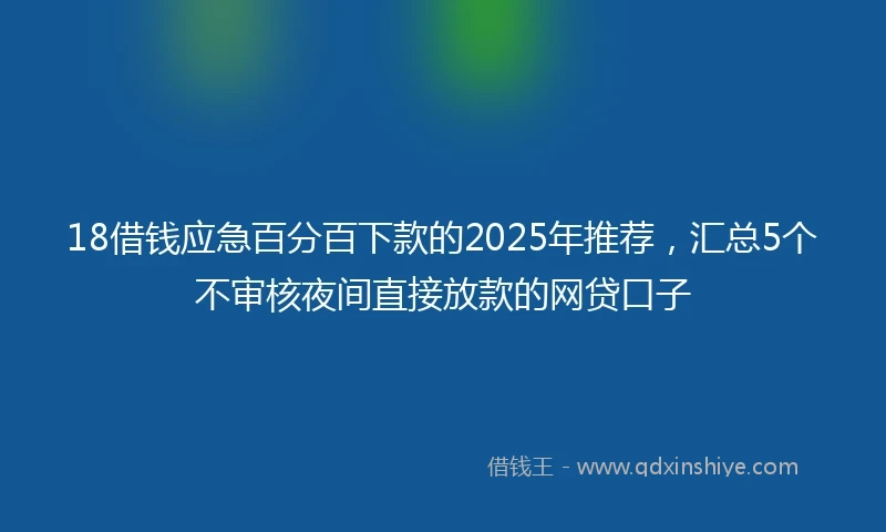 18借钱应急百分百下款的2025年推荐，汇总5个不审核夜间直接放款的网贷口子