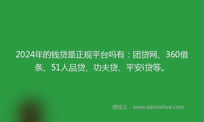 2024年的钱贷是正规平台吗有：团贷网、360借条、51人品贷、功夫贷、平安i贷等。