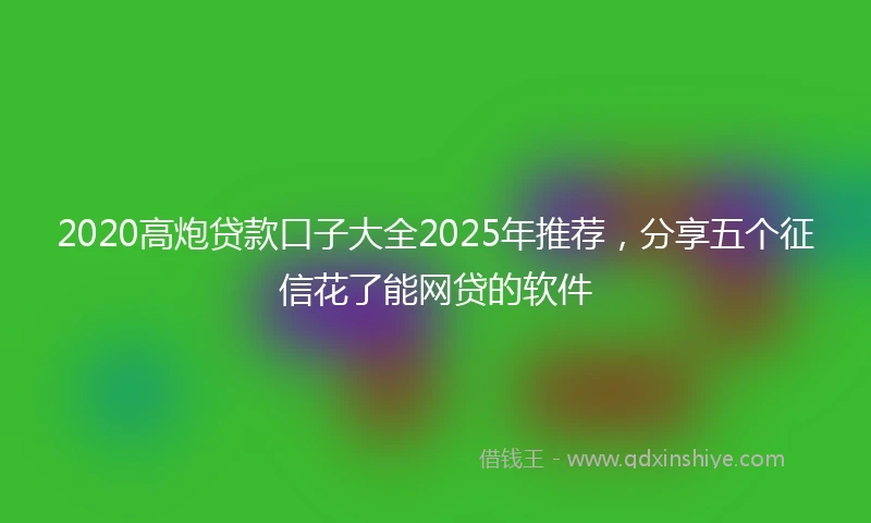 2020高炮贷款口子大全2025年推荐，分享五个征信花了能网贷的软件