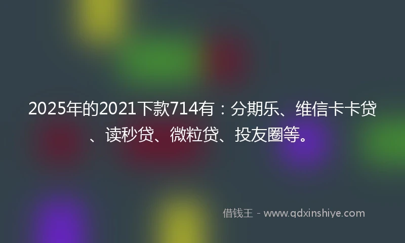 2025年的2021下款714有：分期乐、维信卡卡贷、读秒贷、微粒贷、投友圈等。