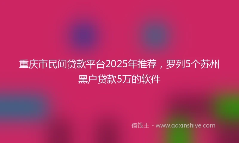 重庆市民间贷款平台2025年推荐，罗列5个苏州黑户贷款5万的软件