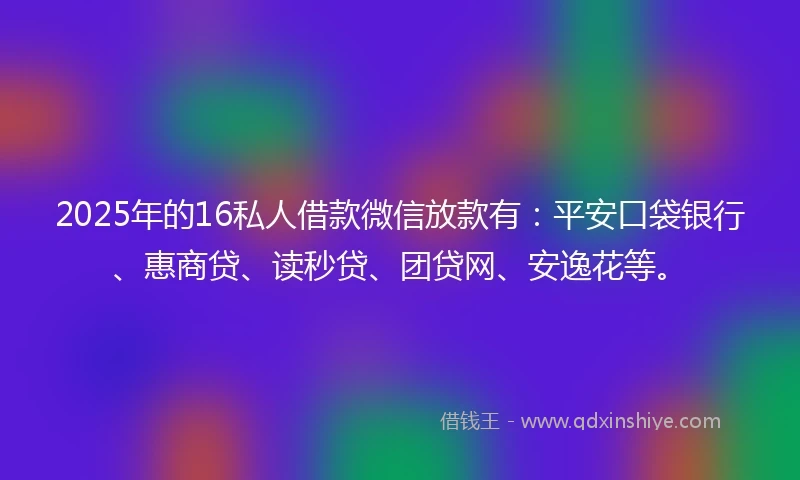 2025年的16私人借款微信放款有：平安口袋银行、惠商贷、读秒贷、团贷网、安逸花等。