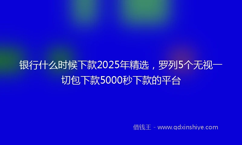 银行什么时候下款2025年精选，罗列5个无视一切包下款5000秒下款的平台