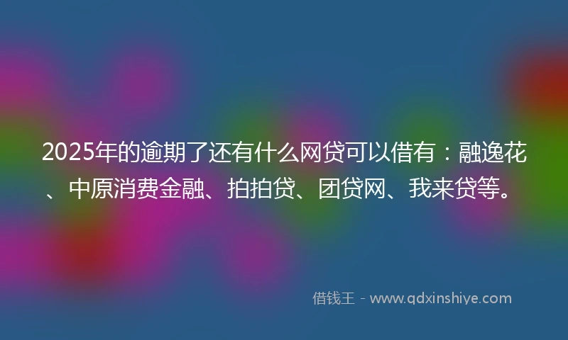 2025年的逾期了还有什么网贷可以借有：融逸花、中原消费金融、拍拍贷、团贷网、我来贷等。
